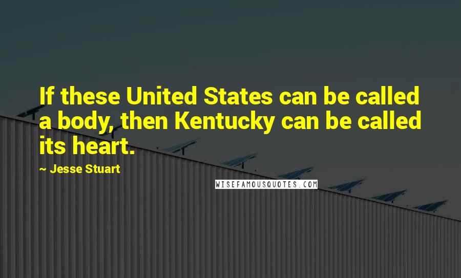 Jesse Stuart Quotes: If these United States can be called a body, then Kentucky can be called its heart.