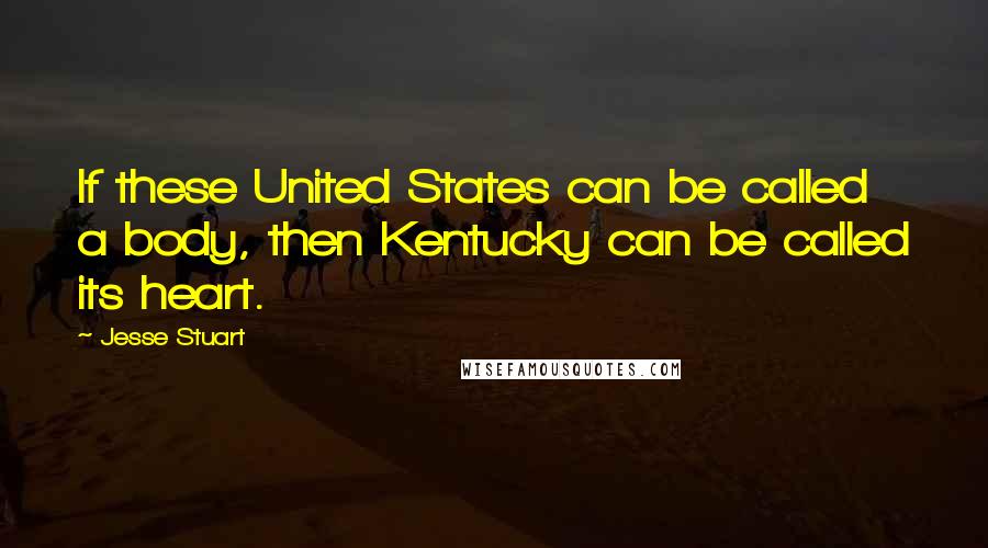 Jesse Stuart Quotes: If these United States can be called a body, then Kentucky can be called its heart.
