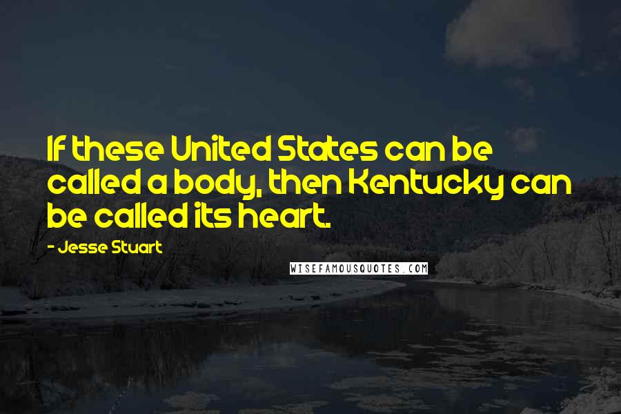 Jesse Stuart Quotes: If these United States can be called a body, then Kentucky can be called its heart.