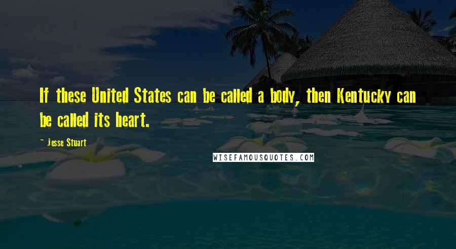 Jesse Stuart Quotes: If these United States can be called a body, then Kentucky can be called its heart.