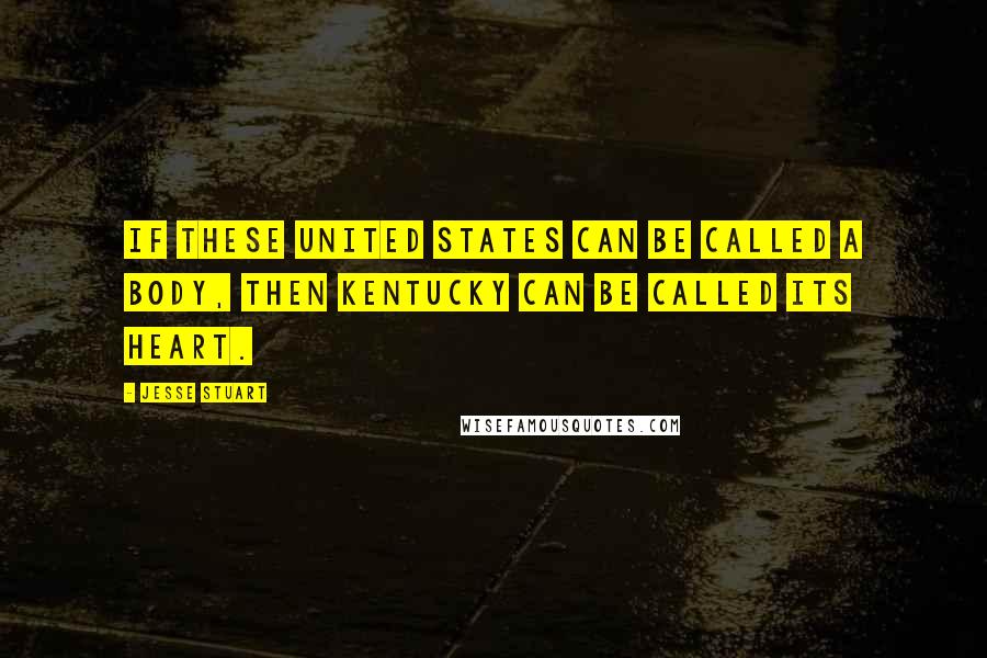 Jesse Stuart Quotes: If these United States can be called a body, then Kentucky can be called its heart.