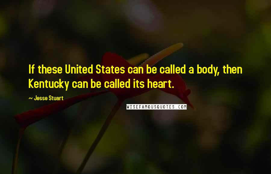 Jesse Stuart Quotes: If these United States can be called a body, then Kentucky can be called its heart.