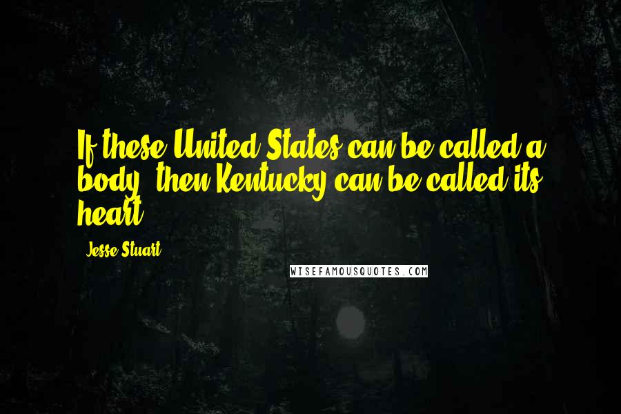 Jesse Stuart Quotes: If these United States can be called a body, then Kentucky can be called its heart.
