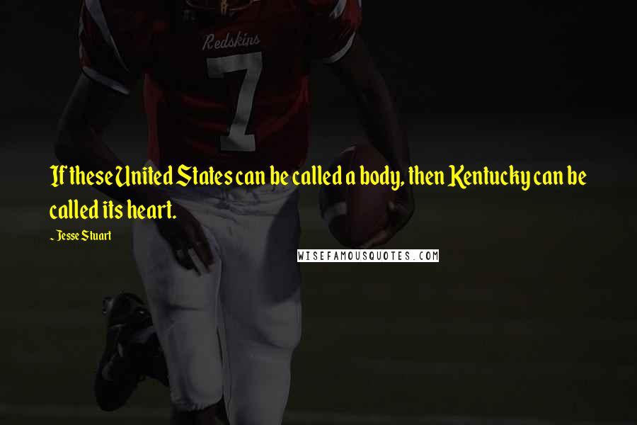 Jesse Stuart Quotes: If these United States can be called a body, then Kentucky can be called its heart.