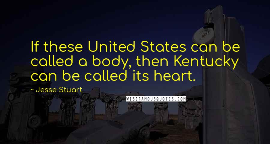 Jesse Stuart Quotes: If these United States can be called a body, then Kentucky can be called its heart.