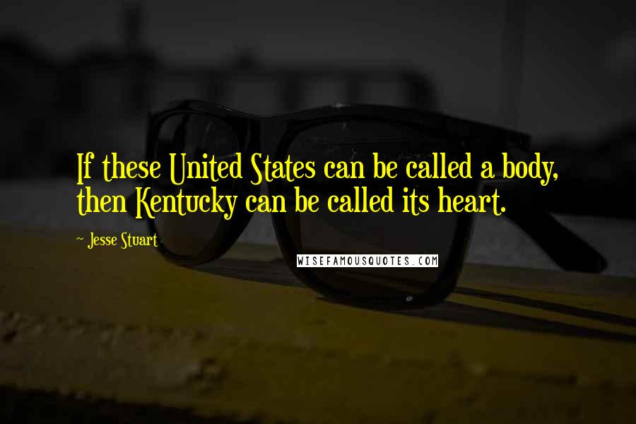 Jesse Stuart Quotes: If these United States can be called a body, then Kentucky can be called its heart.