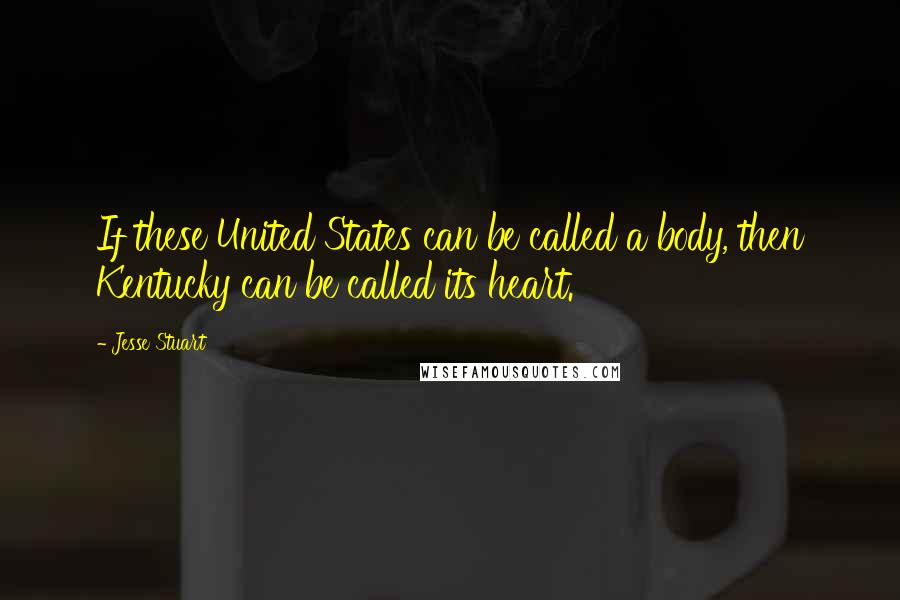Jesse Stuart Quotes: If these United States can be called a body, then Kentucky can be called its heart.