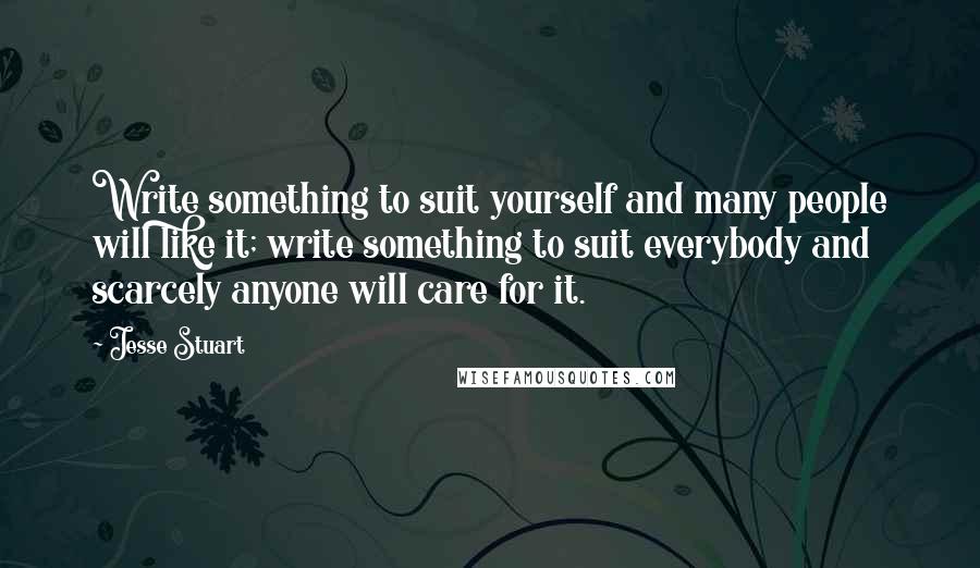 Jesse Stuart Quotes: Write something to suit yourself and many people will like it; write something to suit everybody and scarcely anyone will care for it.