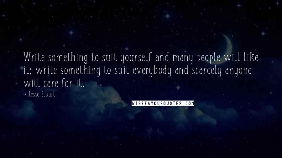 Jesse Stuart Quotes: Write something to suit yourself and many people will like it; write something to suit everybody and scarcely anyone will care for it.