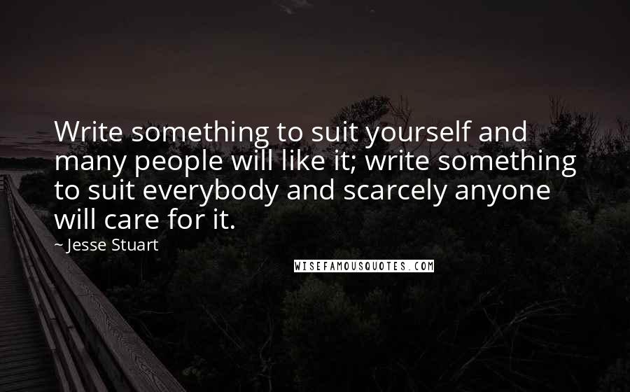 Jesse Stuart Quotes: Write something to suit yourself and many people will like it; write something to suit everybody and scarcely anyone will care for it.