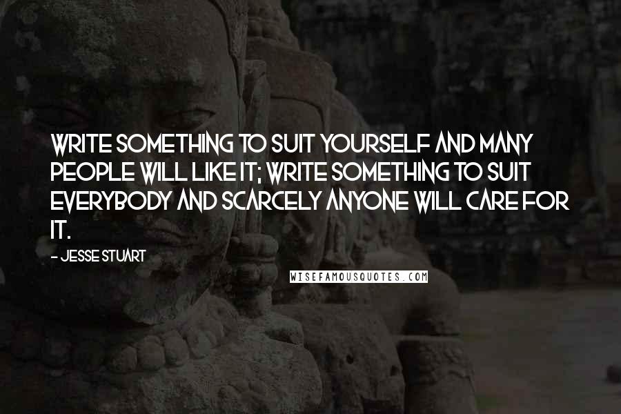 Jesse Stuart Quotes: Write something to suit yourself and many people will like it; write something to suit everybody and scarcely anyone will care for it.
