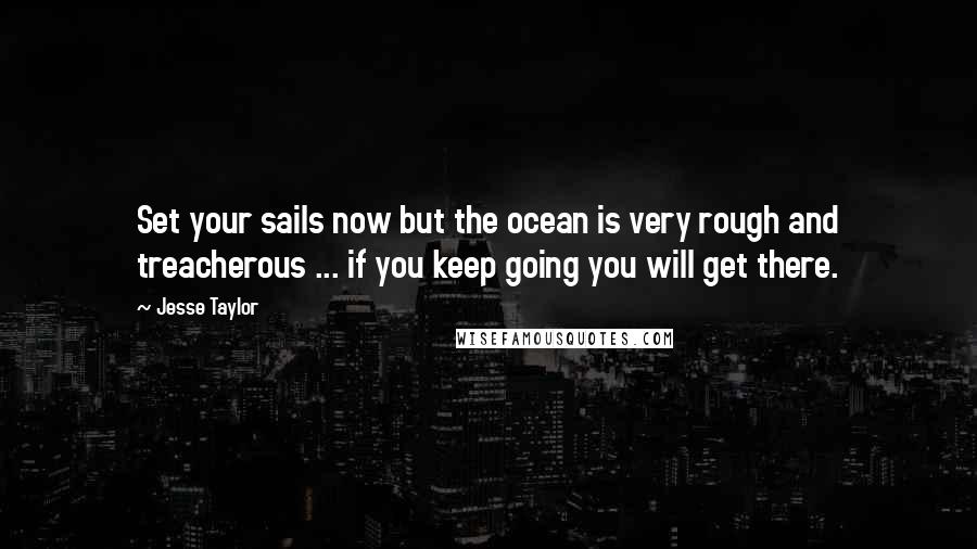 Jesse Taylor Quotes: Set your sails now but the ocean is very rough and treacherous ... if you keep going you will get there.