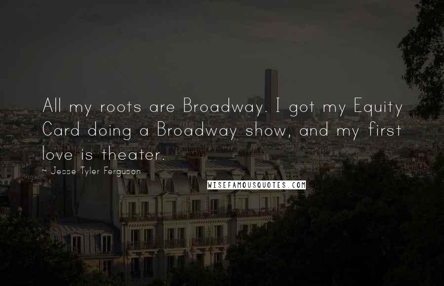 Jesse Tyler Ferguson Quotes: All my roots are Broadway. I got my Equity Card doing a Broadway show, and my first love is theater.