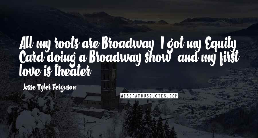 Jesse Tyler Ferguson Quotes: All my roots are Broadway. I got my Equity Card doing a Broadway show, and my first love is theater.