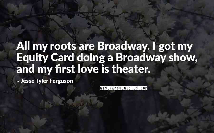 Jesse Tyler Ferguson Quotes: All my roots are Broadway. I got my Equity Card doing a Broadway show, and my first love is theater.