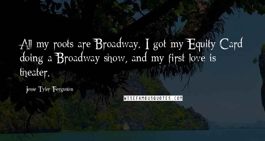 Jesse Tyler Ferguson Quotes: All my roots are Broadway. I got my Equity Card doing a Broadway show, and my first love is theater.