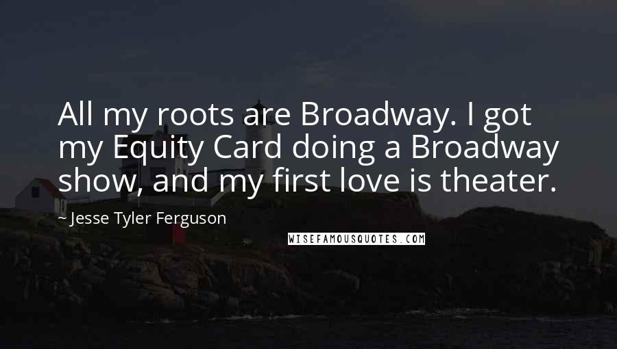 Jesse Tyler Ferguson Quotes: All my roots are Broadway. I got my Equity Card doing a Broadway show, and my first love is theater.