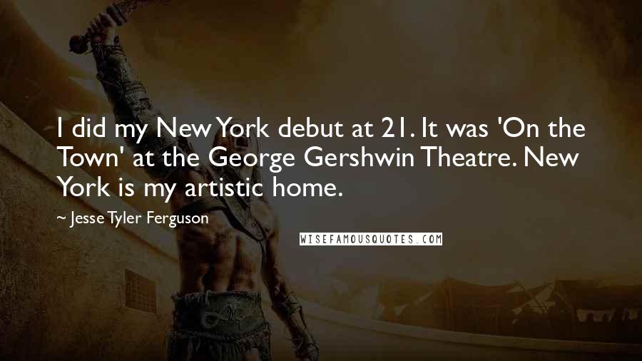 Jesse Tyler Ferguson Quotes: I did my New York debut at 21. It was 'On the Town' at the George Gershwin Theatre. New York is my artistic home.