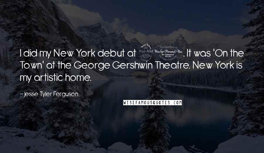 Jesse Tyler Ferguson Quotes: I did my New York debut at 21. It was 'On the Town' at the George Gershwin Theatre. New York is my artistic home.