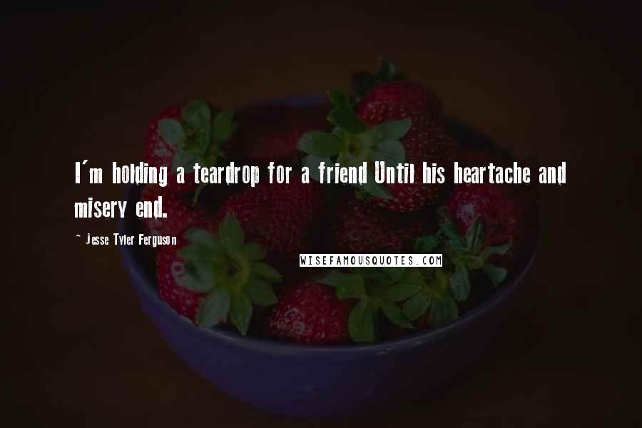 Jesse Tyler Ferguson Quotes: I'm holding a teardrop for a friend Until his heartache and misery end.