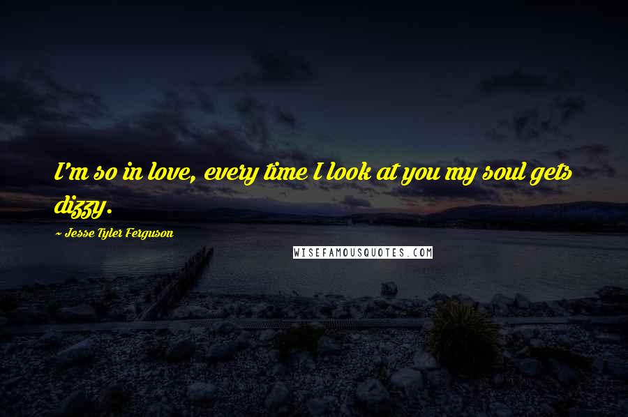 Jesse Tyler Ferguson Quotes: I'm so in love, every time I look at you my soul gets dizzy.