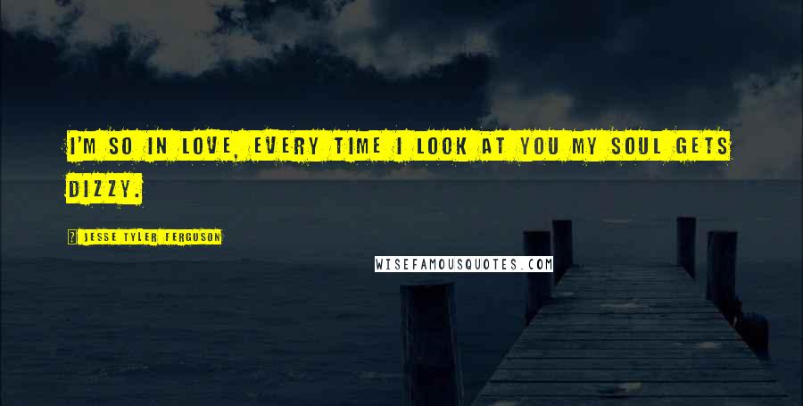 Jesse Tyler Ferguson Quotes: I'm so in love, every time I look at you my soul gets dizzy.