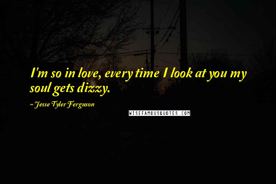 Jesse Tyler Ferguson Quotes: I'm so in love, every time I look at you my soul gets dizzy.