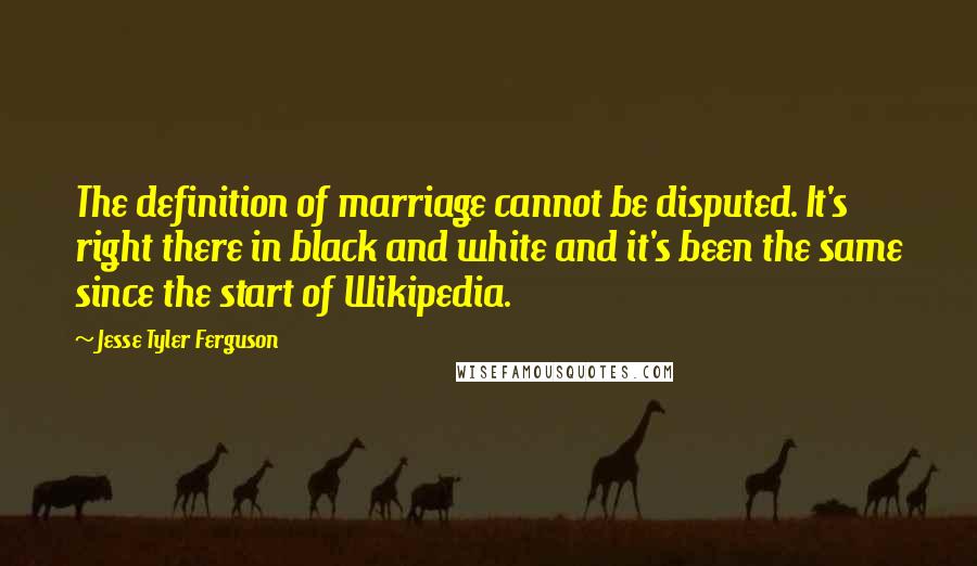 Jesse Tyler Ferguson Quotes: The definition of marriage cannot be disputed. It's right there in black and white and it's been the same since the start of Wikipedia.