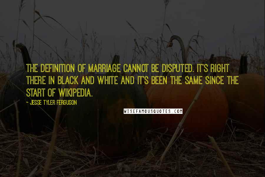 Jesse Tyler Ferguson Quotes: The definition of marriage cannot be disputed. It's right there in black and white and it's been the same since the start of Wikipedia.