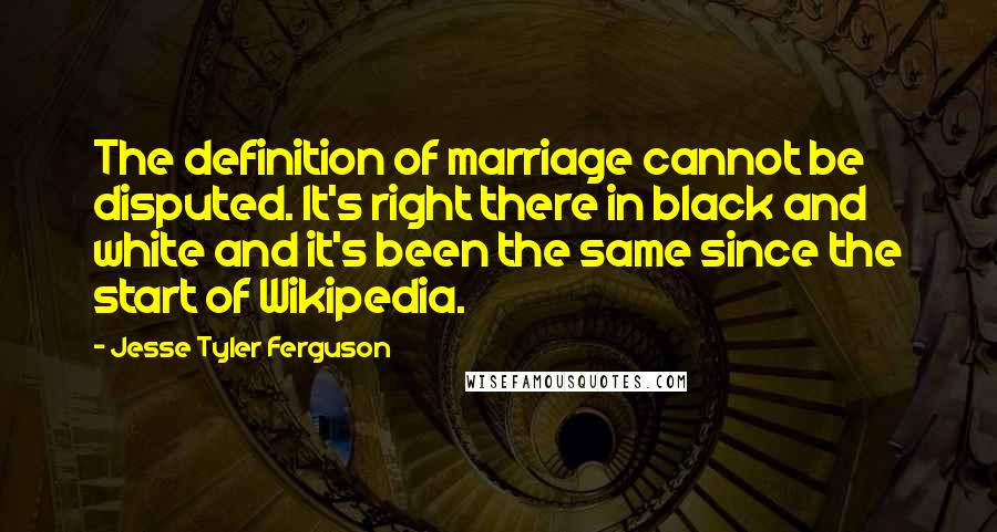 Jesse Tyler Ferguson Quotes: The definition of marriage cannot be disputed. It's right there in black and white and it's been the same since the start of Wikipedia.