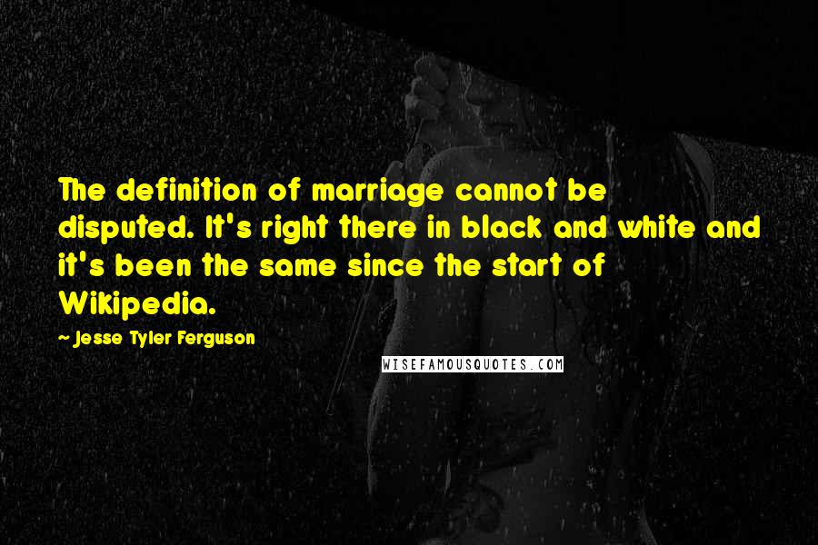 Jesse Tyler Ferguson Quotes: The definition of marriage cannot be disputed. It's right there in black and white and it's been the same since the start of Wikipedia.