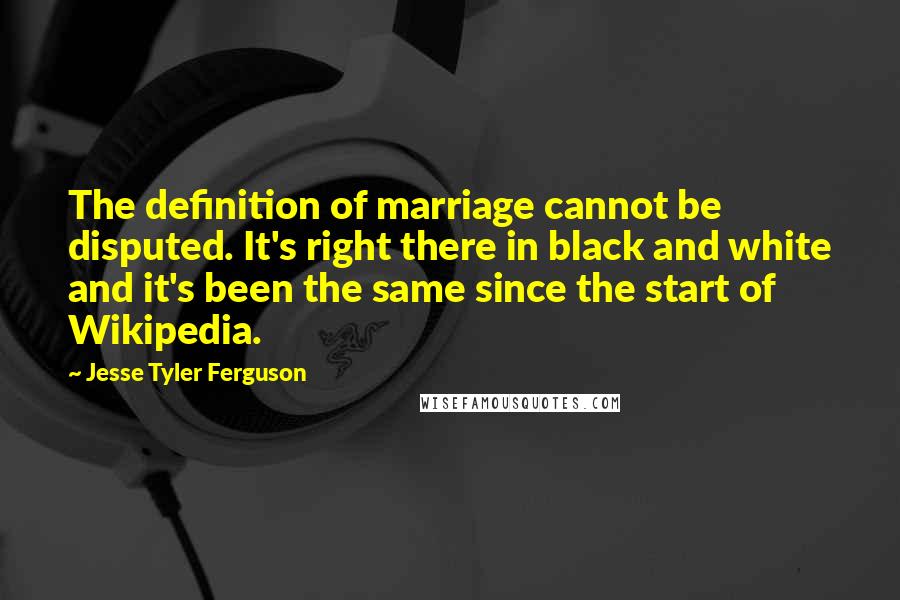 Jesse Tyler Ferguson Quotes: The definition of marriage cannot be disputed. It's right there in black and white and it's been the same since the start of Wikipedia.