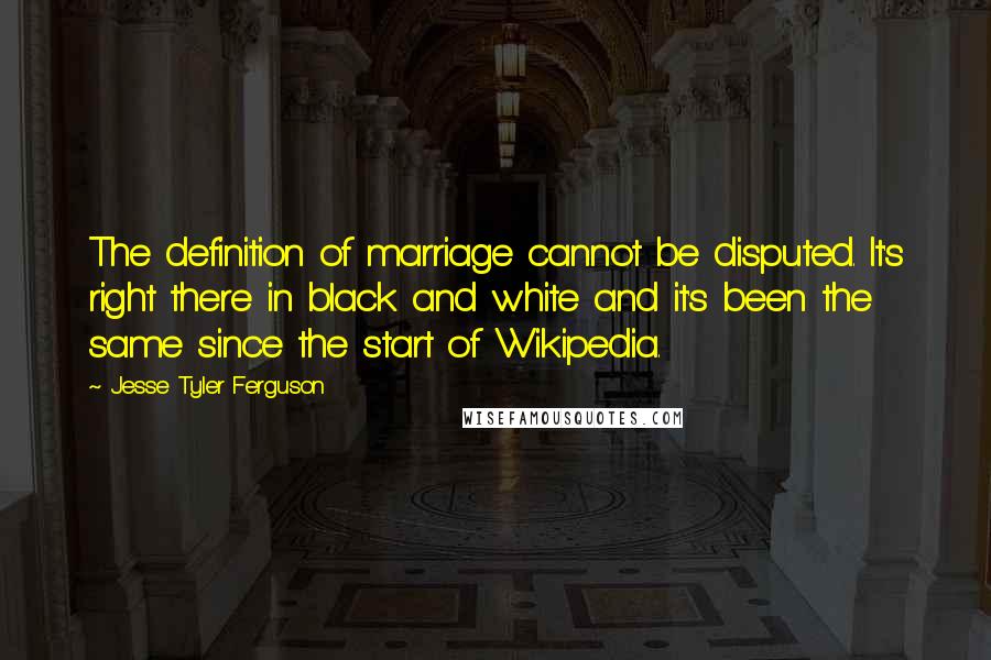 Jesse Tyler Ferguson Quotes: The definition of marriage cannot be disputed. It's right there in black and white and it's been the same since the start of Wikipedia.