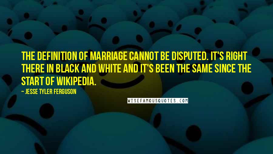 Jesse Tyler Ferguson Quotes: The definition of marriage cannot be disputed. It's right there in black and white and it's been the same since the start of Wikipedia.