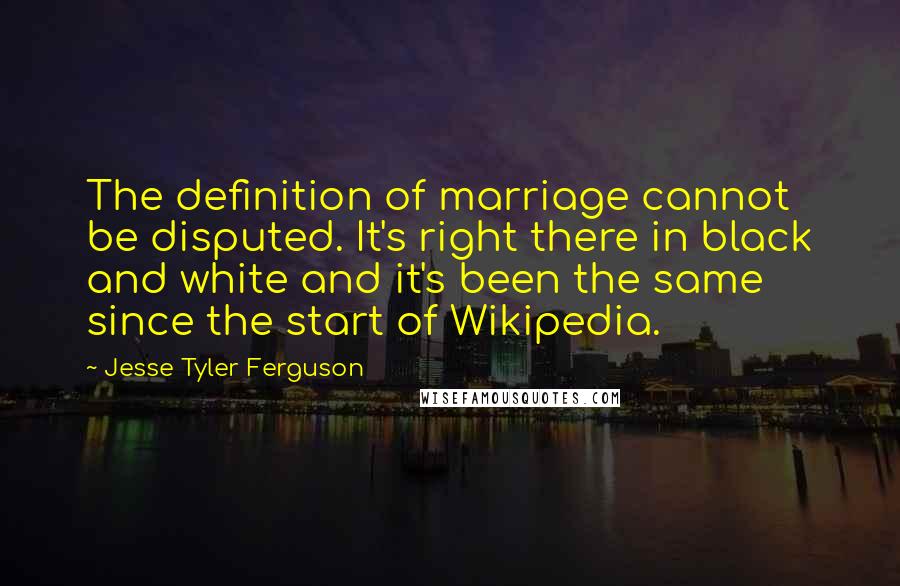 Jesse Tyler Ferguson Quotes: The definition of marriage cannot be disputed. It's right there in black and white and it's been the same since the start of Wikipedia.