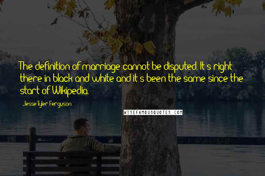 Jesse Tyler Ferguson Quotes: The definition of marriage cannot be disputed. It's right there in black and white and it's been the same since the start of Wikipedia.