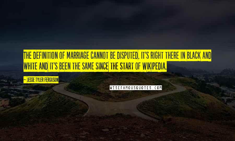 Jesse Tyler Ferguson Quotes: The definition of marriage cannot be disputed. It's right there in black and white and it's been the same since the start of Wikipedia.