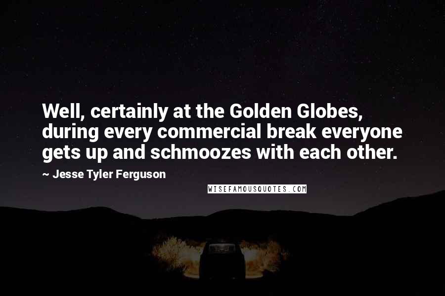 Jesse Tyler Ferguson Quotes: Well, certainly at the Golden Globes, during every commercial break everyone gets up and schmoozes with each other.