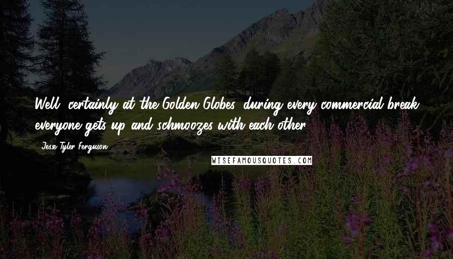 Jesse Tyler Ferguson Quotes: Well, certainly at the Golden Globes, during every commercial break everyone gets up and schmoozes with each other.