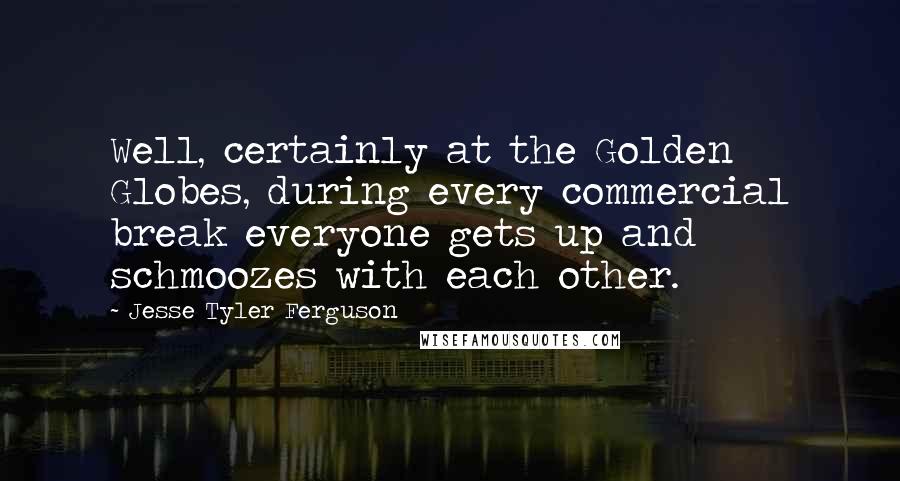 Jesse Tyler Ferguson Quotes: Well, certainly at the Golden Globes, during every commercial break everyone gets up and schmoozes with each other.