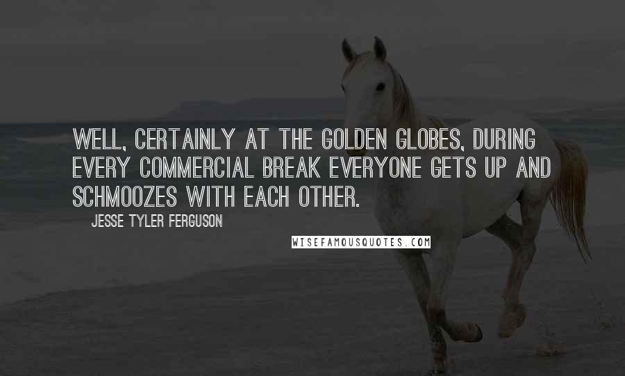 Jesse Tyler Ferguson Quotes: Well, certainly at the Golden Globes, during every commercial break everyone gets up and schmoozes with each other.