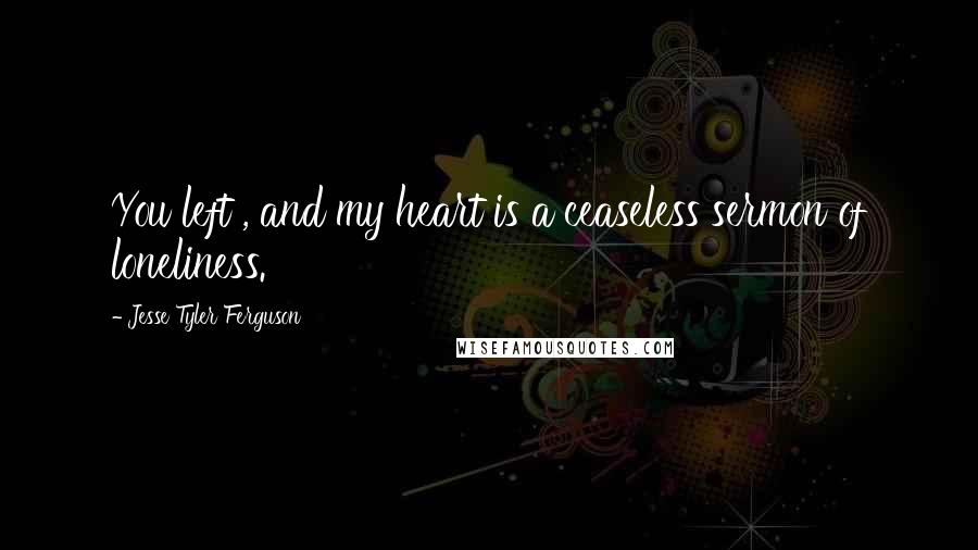 Jesse Tyler Ferguson Quotes: You left , and my heart is a ceaseless sermon of loneliness.