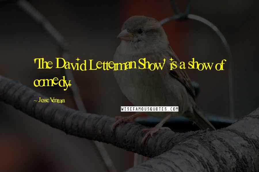 Jesse Ventura Quotes: 'The David Letterman Show' is a show of comedy.