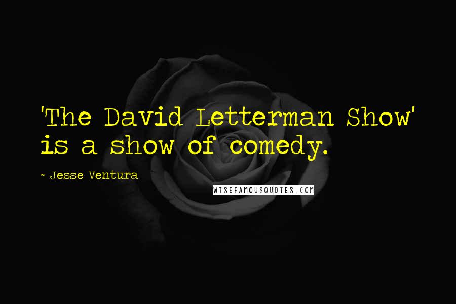 Jesse Ventura Quotes: 'The David Letterman Show' is a show of comedy.