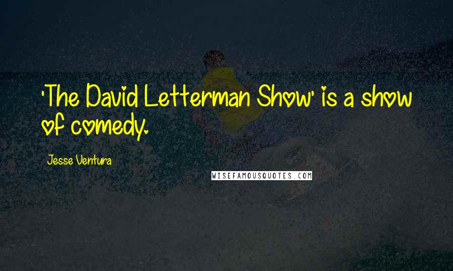 Jesse Ventura Quotes: 'The David Letterman Show' is a show of comedy.