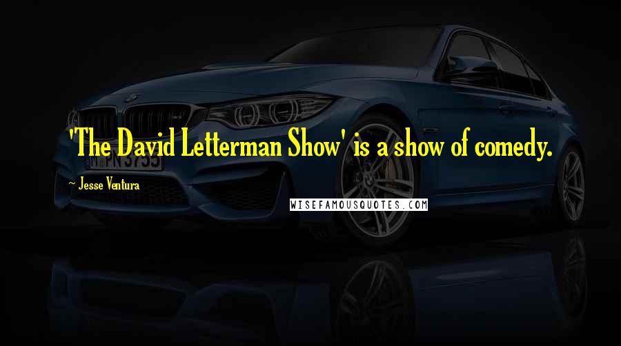 Jesse Ventura Quotes: 'The David Letterman Show' is a show of comedy.