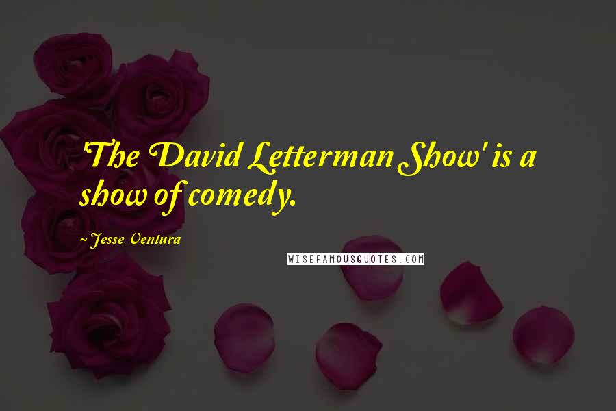 Jesse Ventura Quotes: 'The David Letterman Show' is a show of comedy.