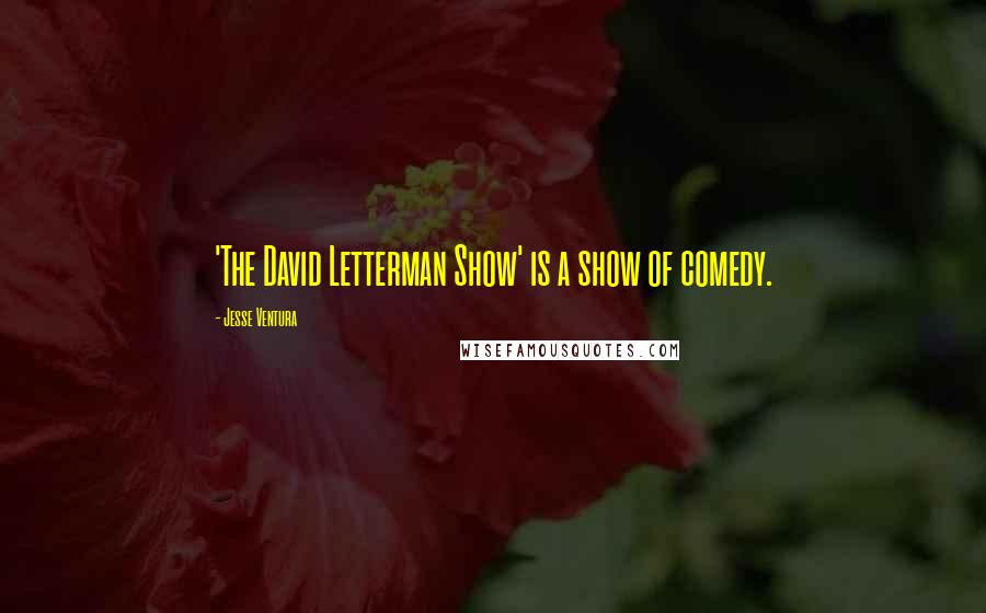 Jesse Ventura Quotes: 'The David Letterman Show' is a show of comedy.