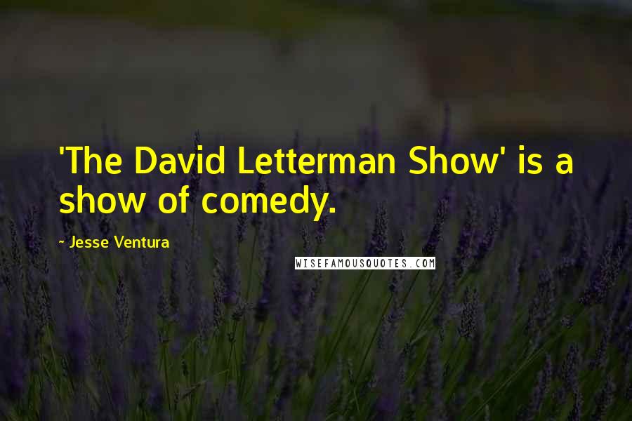 Jesse Ventura Quotes: 'The David Letterman Show' is a show of comedy.