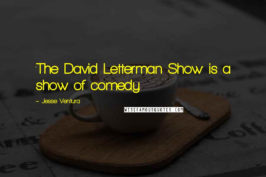 Jesse Ventura Quotes: 'The David Letterman Show' is a show of comedy.